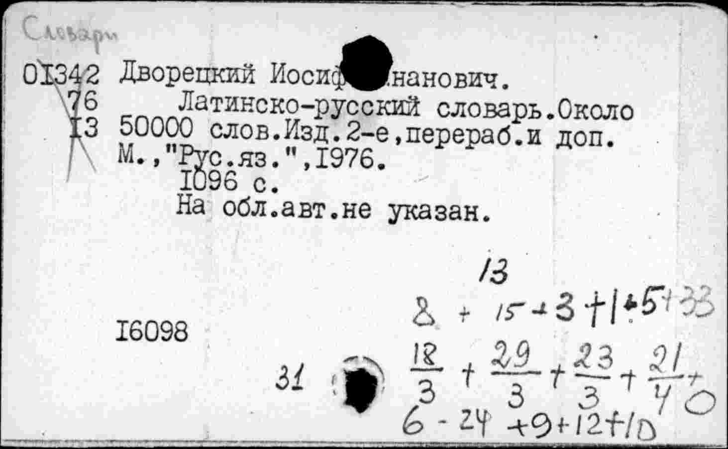 ﻿01342 Дворецкий Иоси^^нанович.
\76 Латинско-русский словарь.Около £3 50000 слов.Изд.2-е,перераб.и доп.
' М.,"Рус.яз.",1976.
1096 с.
На обл.авт.не указан.
16098